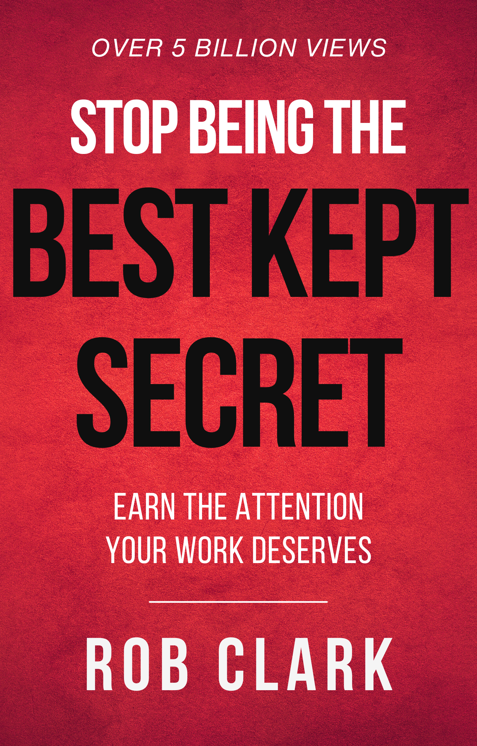 Stop Being the Best Kept Secret: Earn the Attention Your Work Deserves by Rob Clark